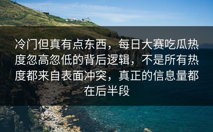 冷门但真有点东西，每日大赛吃瓜热度忽高忽低的背后逻辑，不是所有热度都来自表面冲突，真正的信息量都在后半段