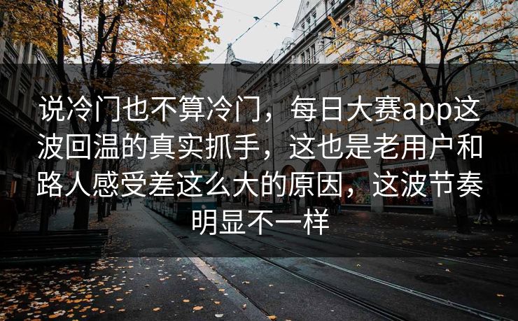 说冷门也不算冷门，每日大赛app这波回温的真实抓手，这也是老用户和路人感受差这么大的原因，这波节奏明显不一样