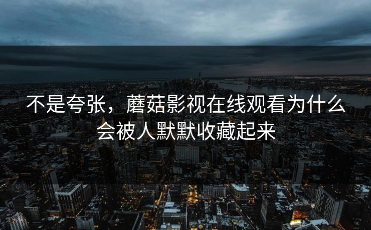 不是夸张，蘑菇影视在线观看为什么会被人默默收藏起来