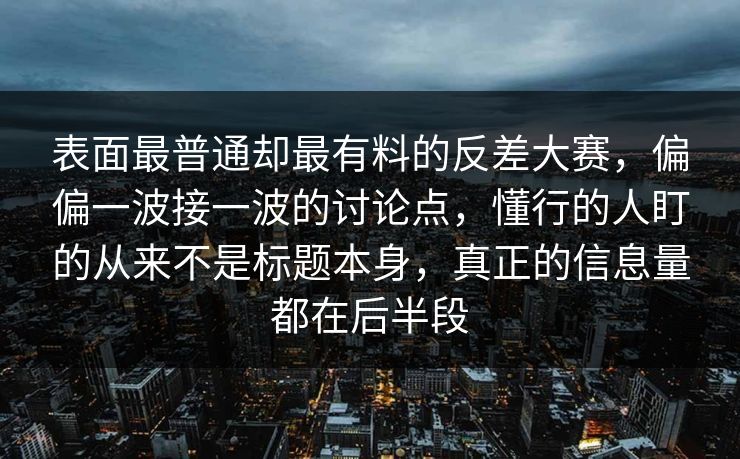 表面最普通却最有料的反差大赛，偏偏一波接一波的讨论点，懂行的人盯的从来不是标题本身，真正的信息量都在后半段
