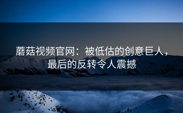 蘑菇视频官网：被低估的创意巨人，最后的反转令人震撼