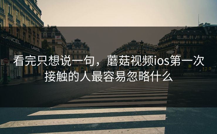 看完只想说一句，蘑菇视频ios第一次接触的人最容易忽略什么
