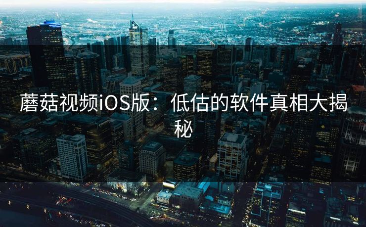 蘑菇视频iOS版：低估的软件真相大揭秘
