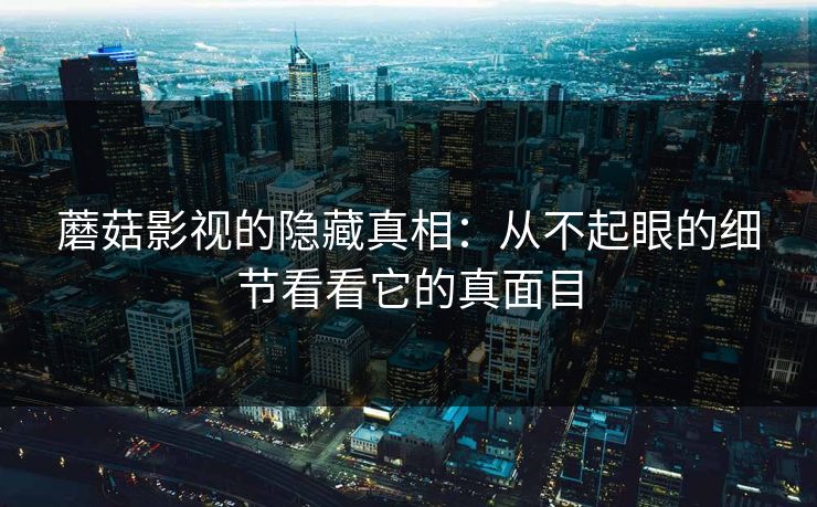 蘑菇影视的隐藏真相：从不起眼的细节看看它的真面目