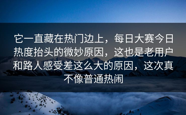 它一直藏在热门边上，每日大赛今日热度抬头的微妙原因，这也是老用户和路人感受差这么大的原因，这次真不像普通热闹