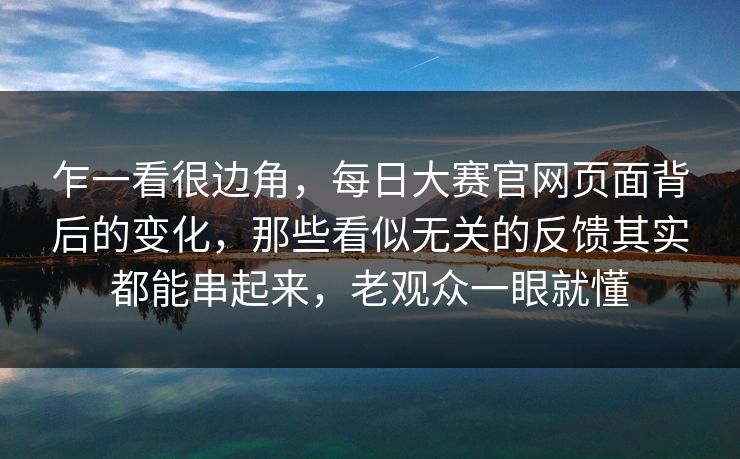 乍一看很边角，每日大赛官网页面背后的变化，那些看似无关的反馈其实都能串起来，老观众一眼就懂