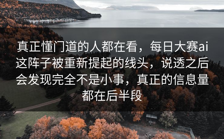 真正懂门道的人都在看,每日大赛ai这阵子被重新提起的线头,说透之后会发现完全不是小事,真正的信息量都在后半段 真正懂门道的人都在看,每日大赛ai这阵子被重新提起的线头,说透之后会发现完全不是小事,真正的信息量都在后半段