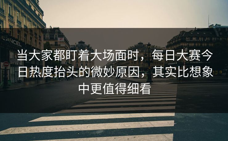 当大家都盯着大场面时,每日大赛今日热度抬头的微妙原因,其实比想象中更值得细看 当大家都盯着大场面时,每日大赛今日热度抬头的微妙原因,其实比想象中更值得细看