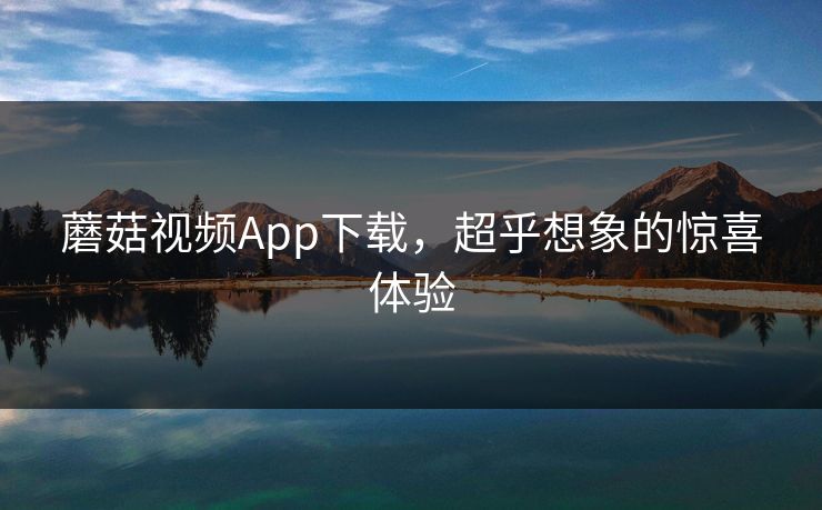 蘑菇视频App下载，超乎想象的惊喜体验