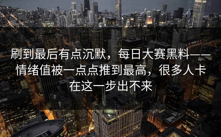 刷到最后有点沉默，每日大赛黑料——情绪值被一点点推到最高，很多人卡在这一步出不来