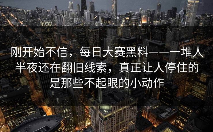 刚开始不信，每日大赛黑料——一堆人半夜还在翻旧线索，真正让人停住的是那些不起眼的小动作